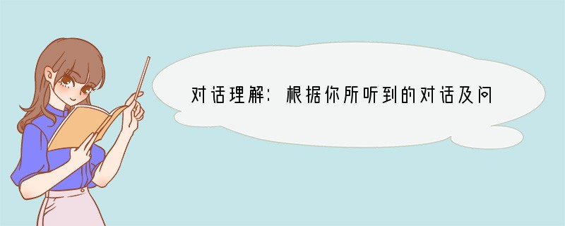 对话理解：根据你所听到的对话及问题选择正确答案。( ) 1. A. Because